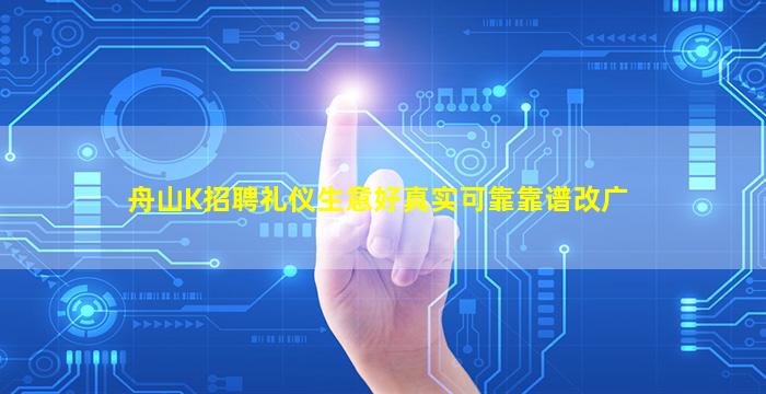 舟山K招聘礼仪生意好真实可靠靠谱改广